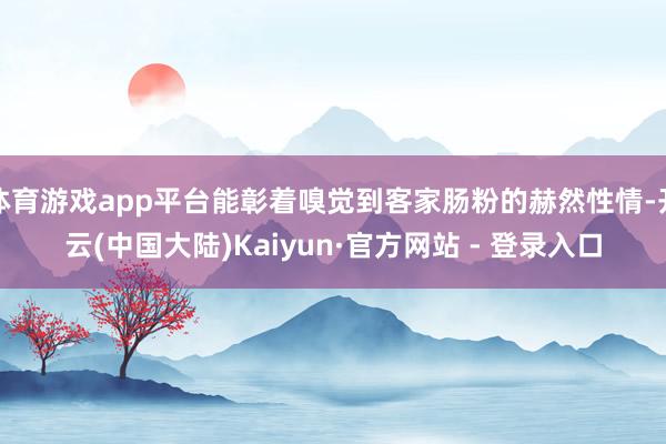 体育游戏app平台能彰着嗅觉到客家肠粉的赫然性情-开云(中国大陆)Kaiyun·官方网站 - 登录入口