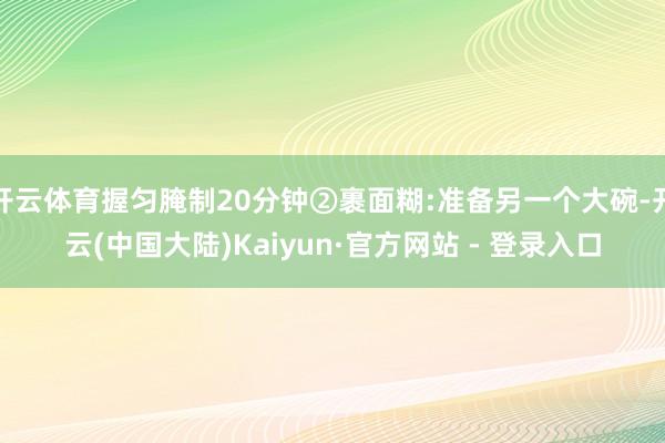 开云体育握匀腌制20分钟②裹面糊:准备另一个大碗-开云(中国大陆)Kaiyun·官方网站 - 登录入口