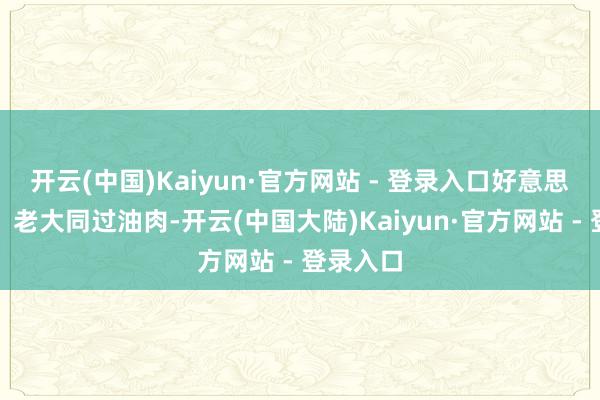 开云(中国)Kaiyun·官方网站 - 登录入口好意思食保举：老大同过油肉-开云(中国大陆)Kaiyun·官方网站 - 登录入口