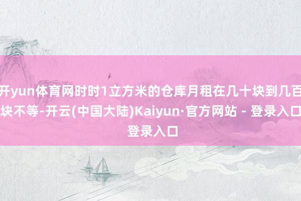 开yun体育网时时1立方米的仓库月租在几十块到几百块不等-开云(中国大陆)Kaiyun·官方网站 - 登录入口