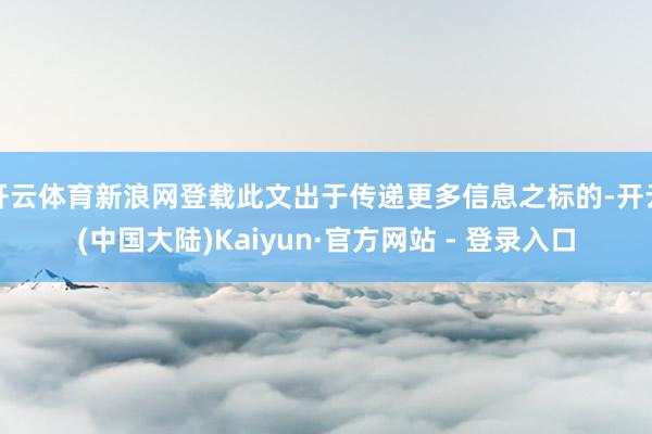 开云体育新浪网登载此文出于传递更多信息之标的-开云(中国大陆)Kaiyun·官方网站 - 登录入口