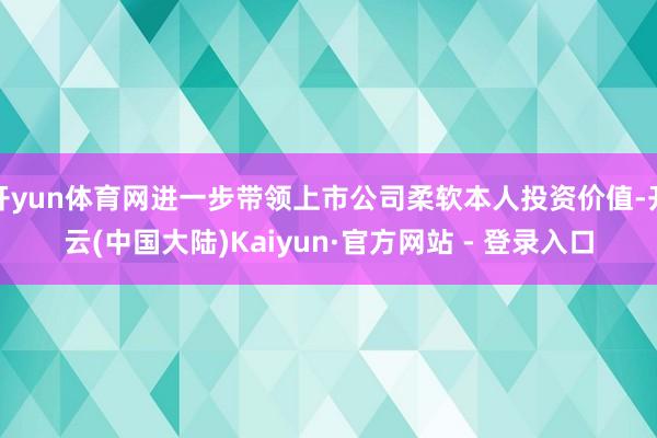 开yun体育网进一步带领上市公司柔软本人投资价值-开云(中国大陆)Kaiyun·官方网站 - 登录入口