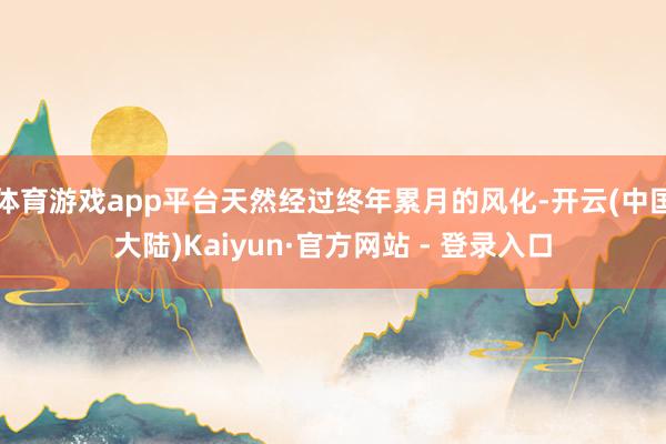 体育游戏app平台天然经过终年累月的风化-开云(中国大陆)Kaiyun·官方网站 - 登录入口
