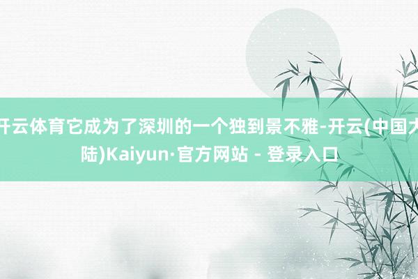 开云体育它成为了深圳的一个独到景不雅-开云(中国大陆)Kaiyun·官方网站 - 登录入口