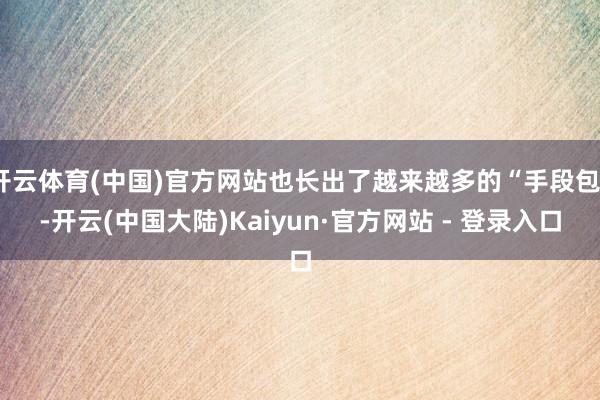 开云体育(中国)官方网站也长出了越来越多的“手段包”-开云(中国大陆)Kaiyun·官方网站 - 登录入口
