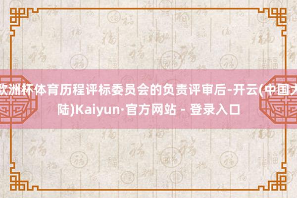 欧洲杯体育历程评标委员会的负责评审后-开云(中国大陆)Kaiyun·官方网站 - 登录入口