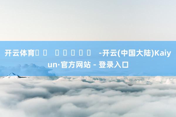 开云体育		  					  -开云(中国大陆)Kaiyun·官方网站 - 登录入口