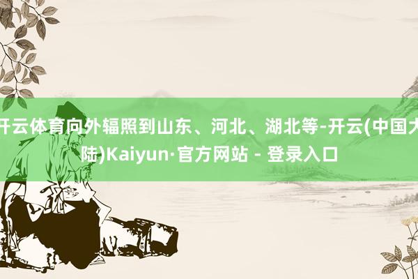 开云体育向外辐照到山东、河北、湖北等-开云(中国大陆)Kaiyun·官方网站 - 登录入口