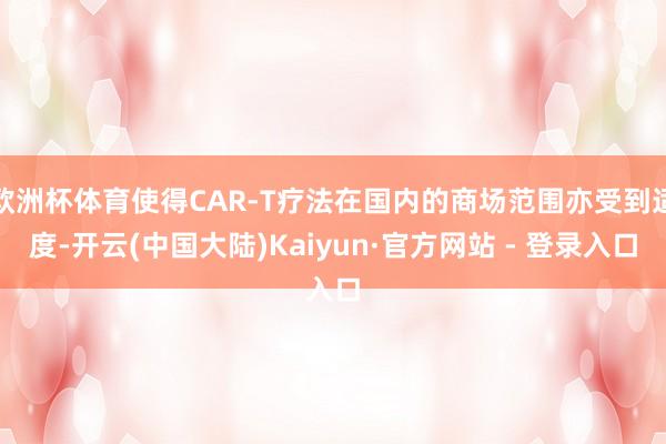 欧洲杯体育使得CAR-T疗法在国内的商场范围亦受到适度-开云(中国大陆)Kaiyun·官方网站 - 登录入口