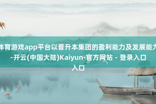 体育游戏app平台以晋升本集团的盈利能力及发展能力-开云(中国大陆)Kaiyun·官方网站 - 登录入口