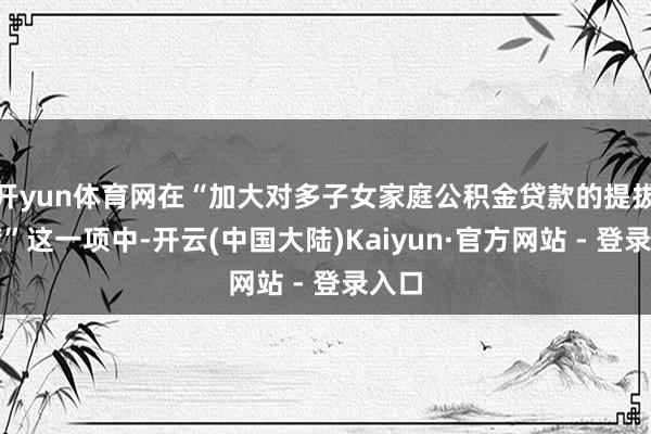 开yun体育网在“加大对多子女家庭公积金贷款的提拔力度”这一项中-开云(中国大陆)Kaiyun·官方网站 - 登录入口