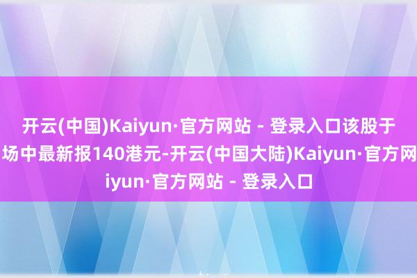 开云(中国)Kaiyun·官方网站 - 登录入口该股于耀才黑市来回场中最新报140港元-开云(中国大陆)Kaiyun·官方网站 - 登录入口