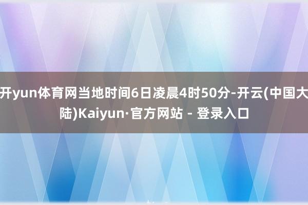 开yun体育网当地时间6日凌晨4时50分-开云(中国大陆)Kaiyun·官方网站 - 登录入口