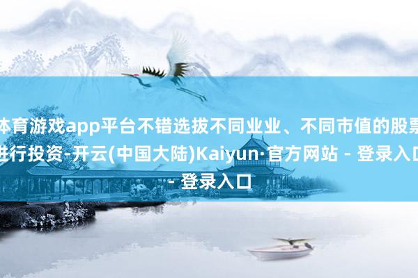 体育游戏app平台不错选拔不同业业、不同市值的股票进行投资-开云(中国大陆)Kaiyun·官方网站 - 登录入口