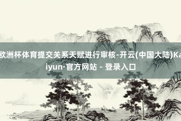 欧洲杯体育提交关系天赋进行审核-开云(中国大陆)Kaiyun·官方网站 - 登录入口