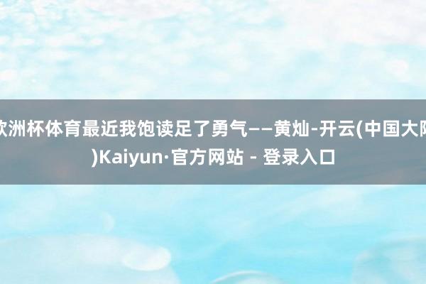 欧洲杯体育最近我饱读足了勇气——黄灿-开云(中国大陆)Kaiyun·官方网站 - 登录入口
