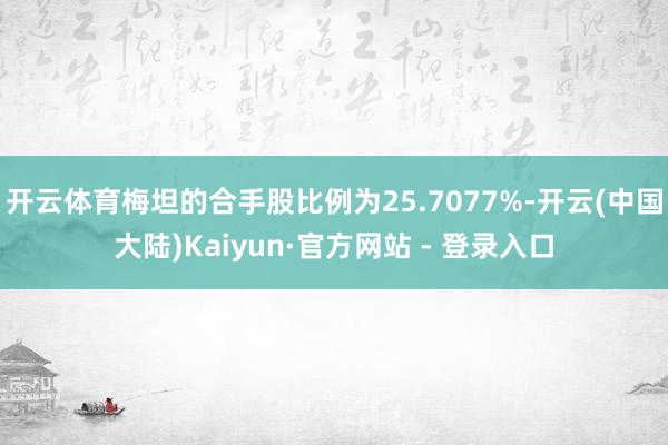 开云体育梅坦的合手股比例为25.7077%-开云(中国大陆)Kaiyun·官方网站 - 登录入口