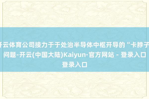 开云体育公司接力于于处治半导体中枢开导的“卡脖子”问题-开云(中国大陆)Kaiyun·官方网站 - 登录入口