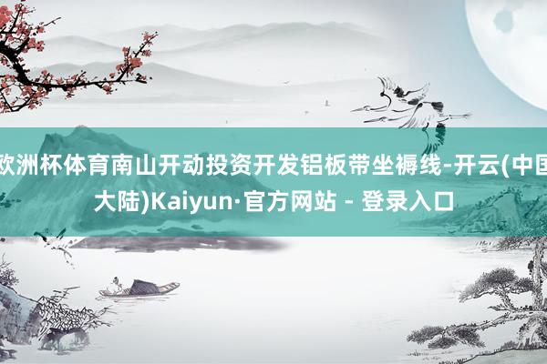 欧洲杯体育南山开动投资开发铝板带坐褥线-开云(中国大陆)Kaiyun·官方网站 - 登录入口