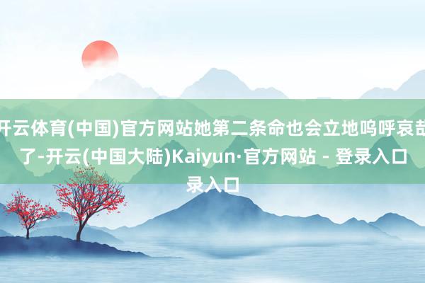 开云体育(中国)官方网站她第二条命也会立地呜呼哀哉了-开云(中国大陆)Kaiyun·官方网站 - 登录入口