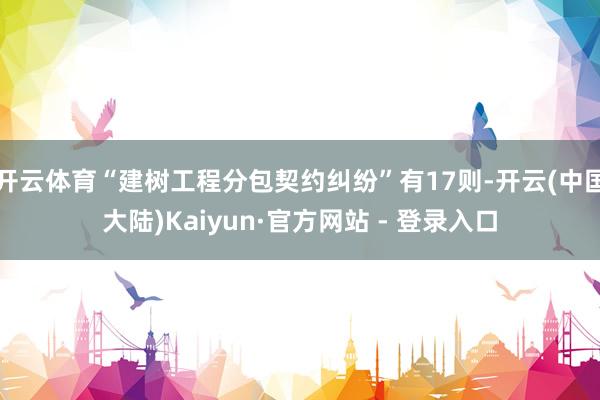 开云体育“建树工程分包契约纠纷”有17则-开云(中国大陆)Kaiyun·官方网站 - 登录入口