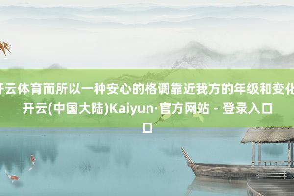 开云体育而所以一种安心的格调靠近我方的年级和变化-开云(中国大陆)Kaiyun·官方网站 - 登录入口