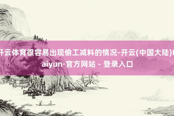 开云体育很容易出现偷工减料的情况-开云(中国大陆)Kaiyun·官方网站 - 登录入口
