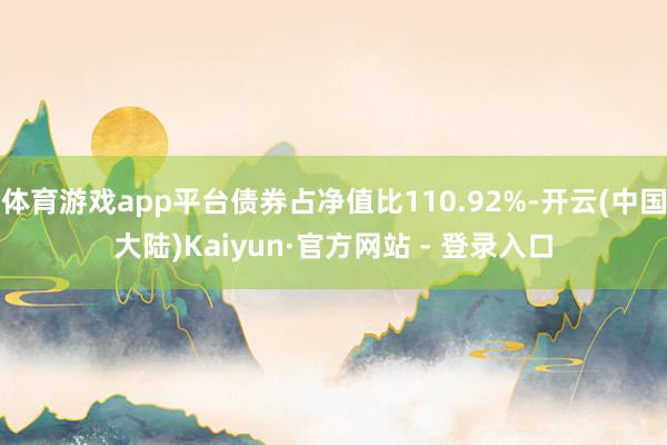 体育游戏app平台债券占净值比110.92%-开云(中国大陆)Kaiyun·官方网站 - 登录入口