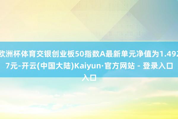 欧洲杯体育交银创业板50指数A最新单元净值为1.4927元-开云(中国大陆)Kaiyun·官方网站 - 登录入口