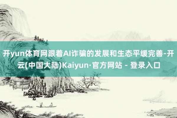 开yun体育网　　跟着AI诈骗的发展和生态平缓完善-开云(中国大陆)Kaiyun·官方网站 - 登录入口