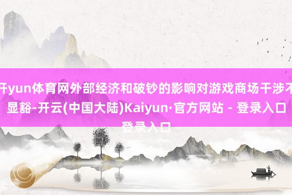 开yun体育网外部经济和破钞的影响对游戏商场干涉不显豁-开云(中国大陆)Kaiyun·官方网站 - 登录入口