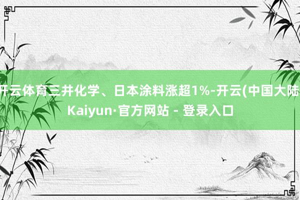 开云体育三井化学、日本涂料涨超1%-开云(中国大陆)Kaiyun·官方网站 - 登录入口