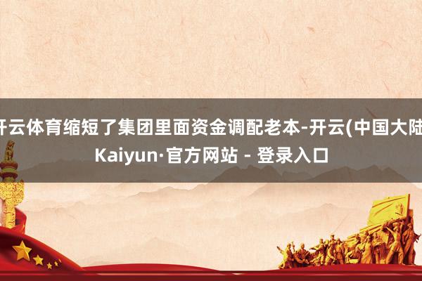 开云体育缩短了集团里面资金调配老本-开云(中国大陆)Kaiyun·官方网站 - 登录入口