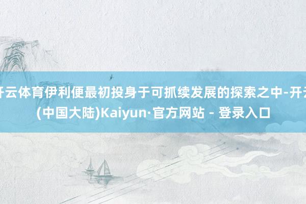 开云体育伊利便最初投身于可抓续发展的探索之中-开云(中国大陆)Kaiyun·官方网站 - 登录入口