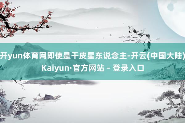 开yun体育网即使是干皮星东说念主-开云(中国大陆)Kaiyun·官方网站 - 登录入口