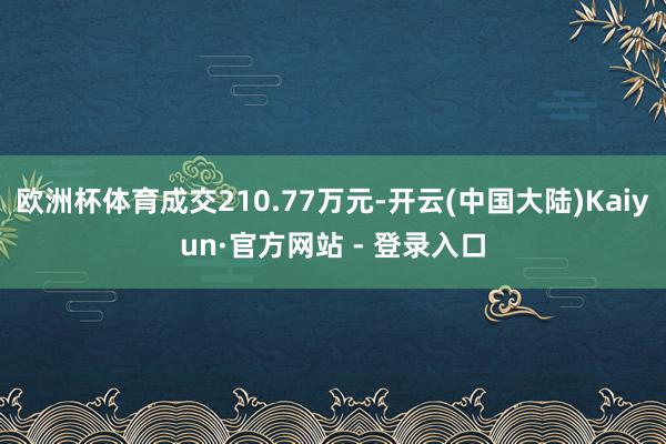 欧洲杯体育成交210.77万元-开云(中国大陆)Kaiyun·官方网站 - 登录入口