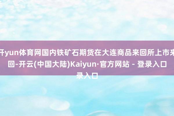 开yun体育网国内铁矿石期货在大连商品来回所上市来回-开云(中国大陆)Kaiyun·官方网站 - 登录入口