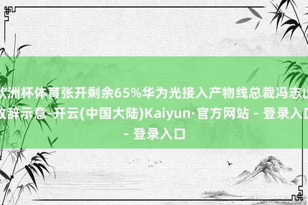 欧洲杯体育张开剩余65%华为光接入产物线总裁冯志山致辞示意-开云(中国大陆)Kaiyun·官方网站 - 登录入口