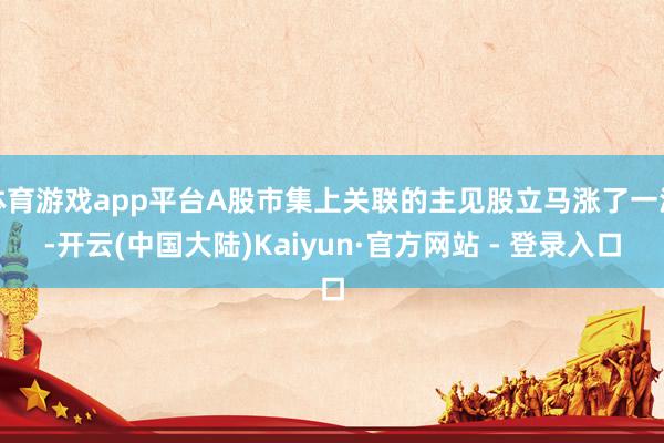 体育游戏app平台A股市集上关联的主见股立马涨了一波-开云(中国大陆)Kaiyun·官方网站 - 登录入口