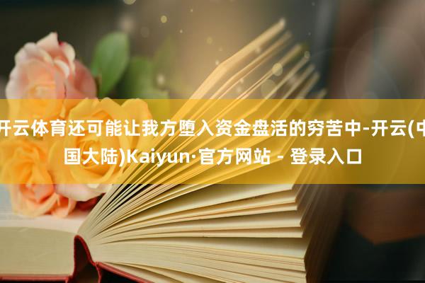 开云体育还可能让我方堕入资金盘活的穷苦中-开云(中国大陆)Kaiyun·官方网站 - 登录入口