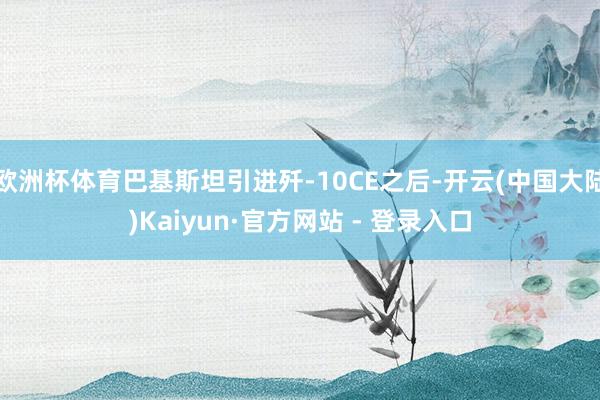 欧洲杯体育巴基斯坦引进歼-10CE之后-开云(中国大陆)Kaiyun·官方网站 - 登录入口