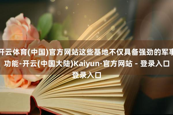 开云体育(中国)官方网站这些基地不仅具备强劲的军事功能-开云(中国大陆)Kaiyun·官方网站 - 登录入口
