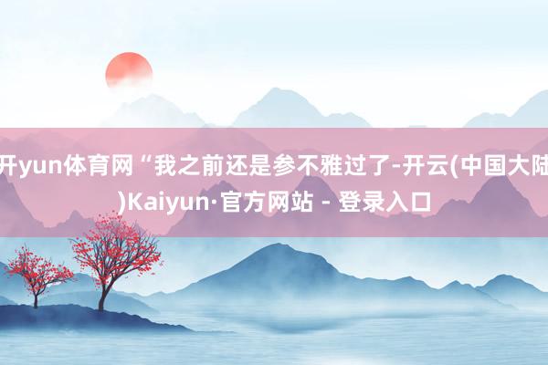 开yun体育网“我之前还是参不雅过了-开云(中国大陆)Kaiyun·官方网站 - 登录入口
