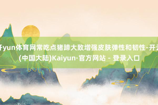 开yun体育网常吃点猪蹄大致增强皮肤弹性和韧性-开云(中国大陆)Kaiyun·官方网站 - 登录入口