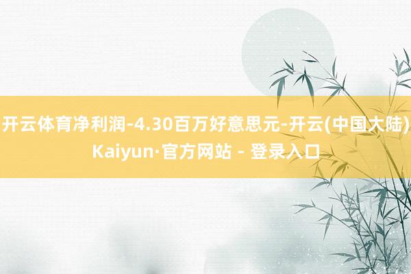 开云体育净利润-4.30百万好意思元-开云(中国大陆)Kaiyun·官方网站 - 登录入口