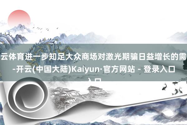 开云体育进一步知足大众商场对激光期骗日益增长的需求-开云(中国大陆)Kaiyun·官方网站 - 登录入口