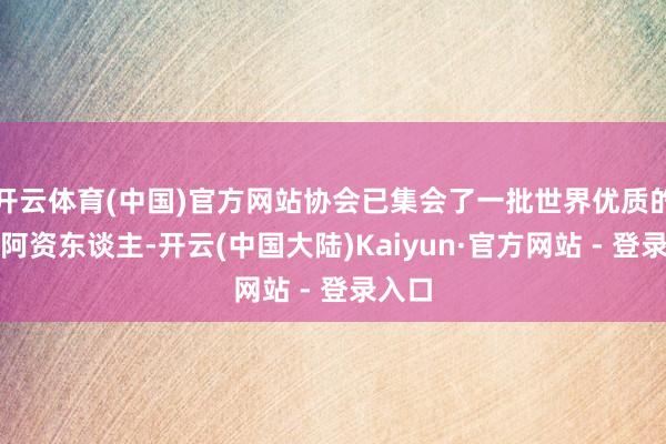 开云体育(中国)官方网站协会已集会了一批世界优质的创迎阿资东谈主-开云(中国大陆)Kaiyun·官方网站 - 登录入口
