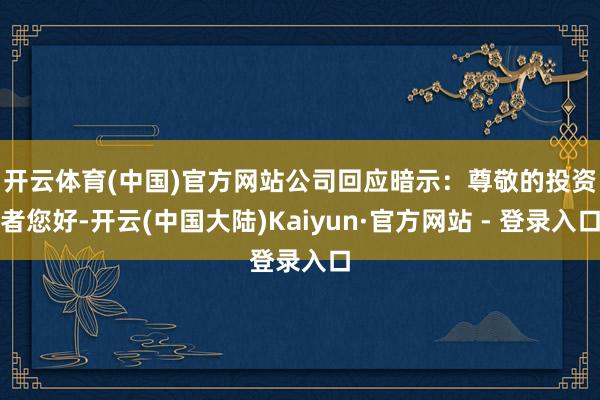 开云体育(中国)官方网站　　公司回应暗示：尊敬的投资者您好-开云(中国大陆)Kaiyun·官方网站 - 登录入口