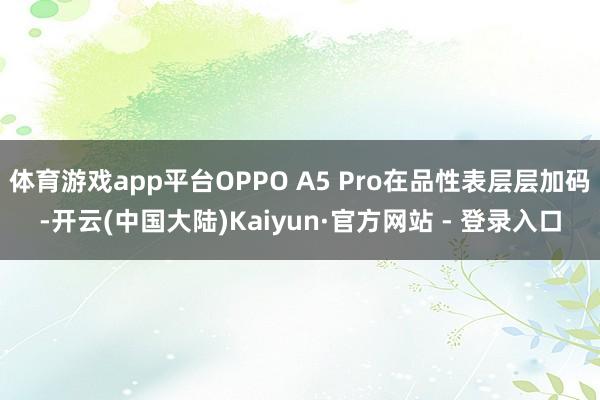 体育游戏app平台OPPO A5 Pro在品性表层层加码-开云(中国大陆)Kaiyun·官方网站 - 登录入口