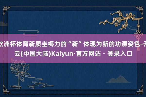 欧洲杯体育新质坐褥力的“新”体现为新的功课姿色-开云(中国大陆)Kaiyun·官方网站 - 登录入口